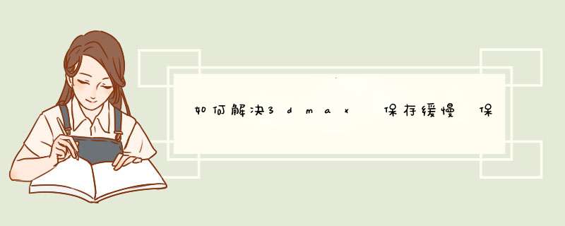 如何解决3dmax 保存缓慢 保存死机的方法